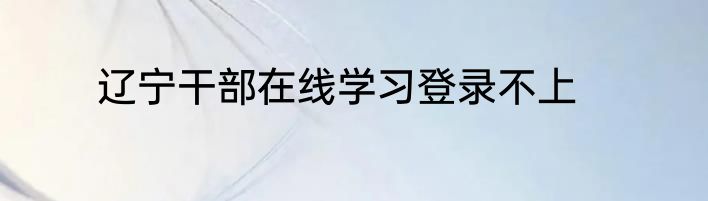 辽宁干部在线学习登录不上