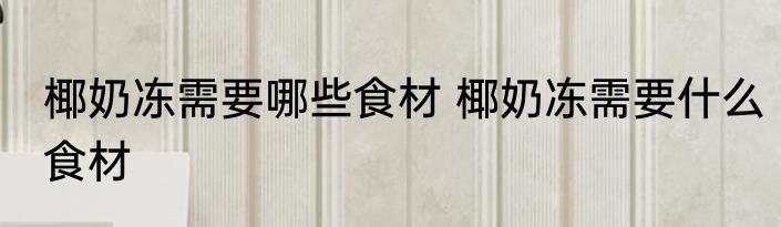 椰奶冻需要哪些食材 椰奶冻需要什么食材