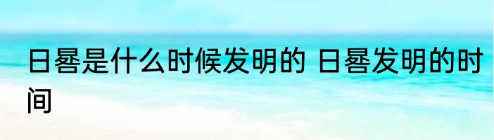 日晷是什么时候发明的 日晷发明的时间