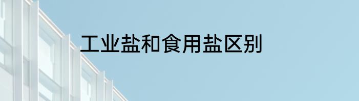 工业盐和食用盐区别