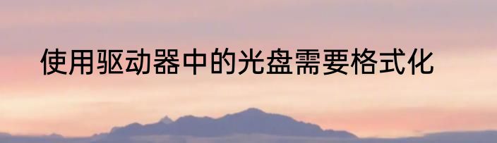 使用驱动器中的光盘需要格式化