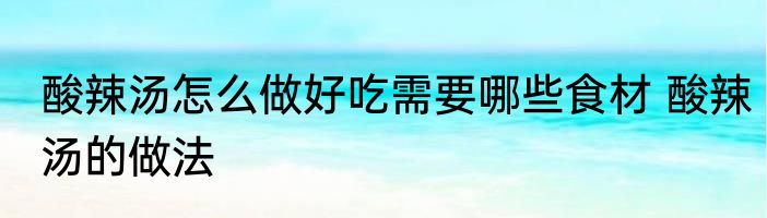 酸辣汤怎么做好吃需要哪些食材 酸辣汤的做法