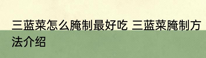 三蓝菜怎么腌制最好吃 三蓝菜腌制方法介绍