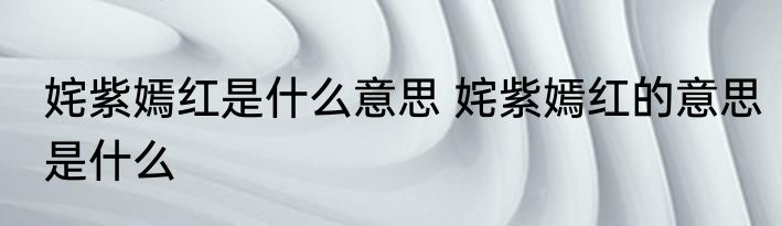 姹紫嫣红是什么意思 姹紫嫣红的意思是什么