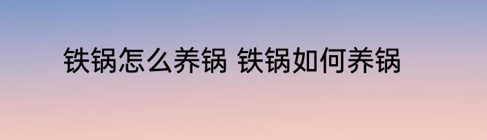 铁锅怎么养锅 铁锅如何养锅