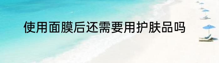 使用面膜后还需要用护肤品吗