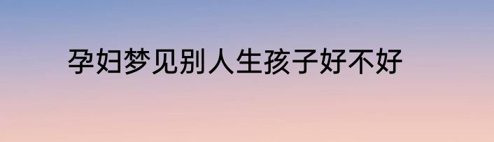 孕妇梦见别人生孩子好不好
