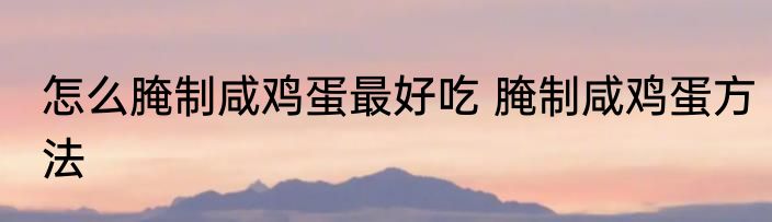 怎么腌制咸鸡蛋最好吃 腌制咸鸡蛋方法
