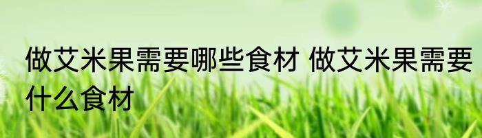 做艾米果需要哪些食材 做艾米果需要什么食材