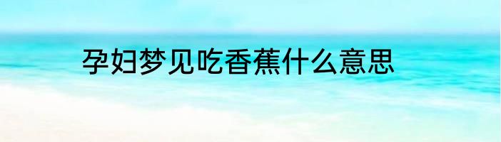 孕妇梦见吃香蕉什么意思