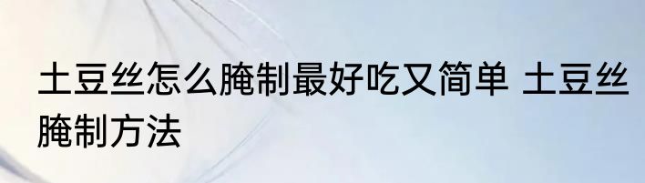 土豆丝怎么腌制最好吃又简单 土豆丝腌制方法