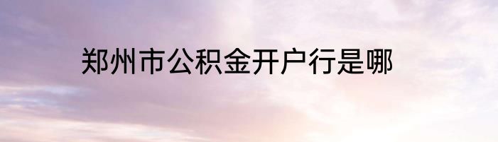 郑州市公积金开户行是哪
