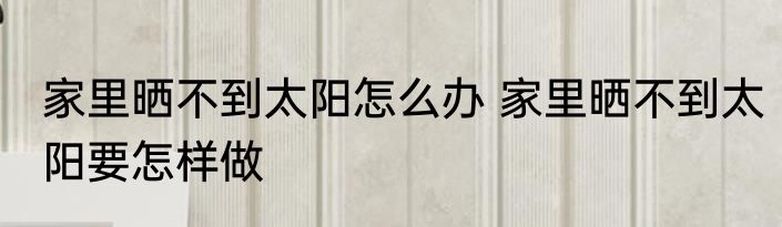 家里晒不到太阳怎么办 家里晒不到太阳要怎样做