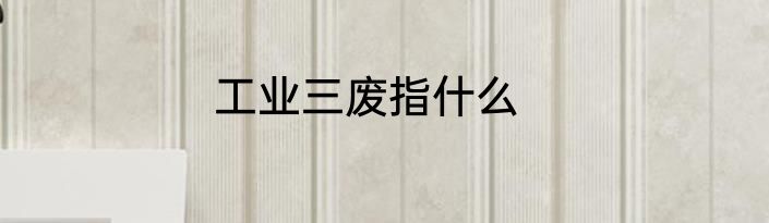 工业三废指什么