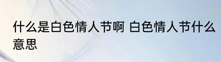 什么是白色情人节啊 白色情人节什么意思