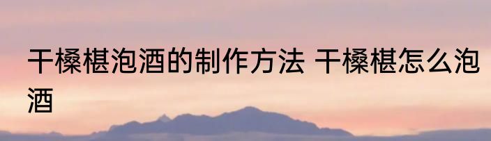 干槡椹泡酒的制作方法 干槡椹怎么泡酒