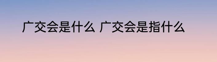 广交会是什么 广交会是指什么