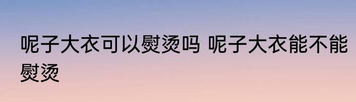 呢子大衣可以熨烫吗 呢子大衣能不能熨烫