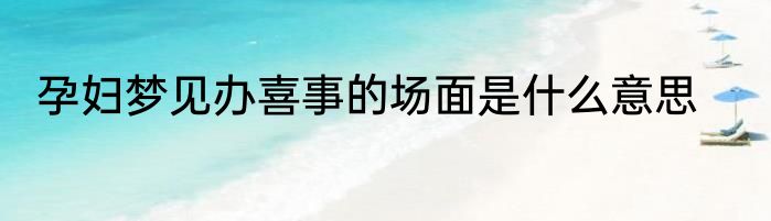 孕妇梦见办喜事的场面是什么意思