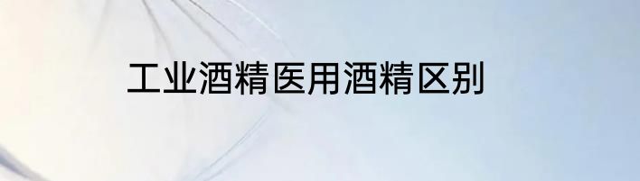 工业酒精医用酒精区别