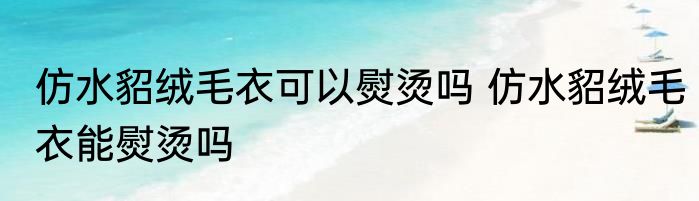 仿水貂绒毛衣可以熨烫吗 仿水貂绒毛衣能熨烫吗