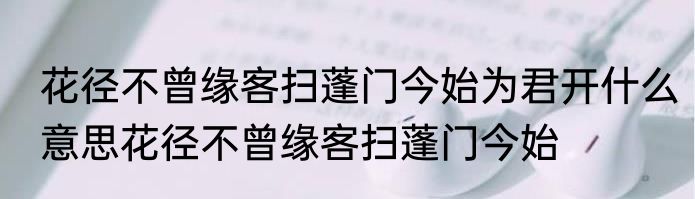 花径不曾缘客扫蓬门今始为君开什么意思花径不曾缘客扫蓬门今始