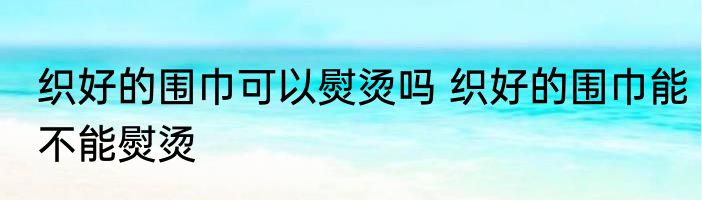 织好的围巾可以熨烫吗 织好的围巾能不能熨烫