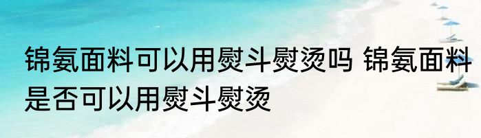 锦氨面料可以用熨斗熨烫吗 锦氨面料是否可以用熨斗熨烫