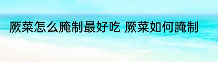 厥菜怎么腌制最好吃 厥菜如何腌制