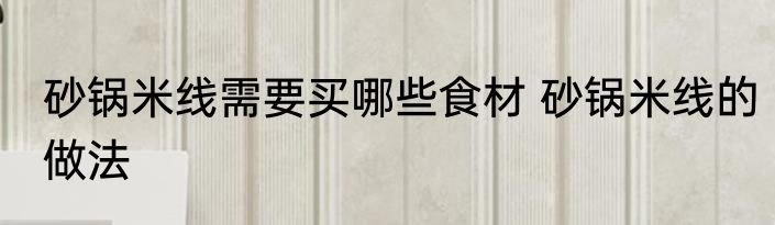 砂锅米线需要买哪些食材 砂锅米线的做法