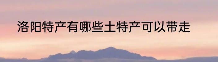 洛阳特产有哪些土特产可以带走