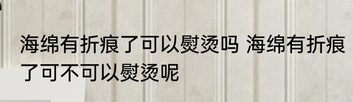 海绵有折痕了可以熨烫吗 海绵有折痕了可不可以熨烫呢