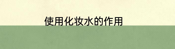 使用化妆水的作用