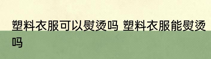 塑料衣服可以熨烫吗 塑料衣服能熨烫吗