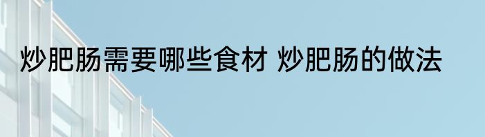 炒肥肠需要哪些食材 炒肥肠的做法