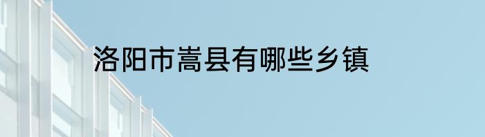 洛阳市嵩县有哪些乡镇