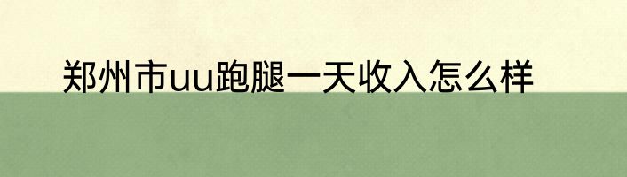 郑州市uu跑腿一天收入怎么样