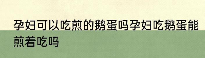 孕妇可以吃煎的鹅蛋吗孕妇吃鹅蛋能煎着吃吗