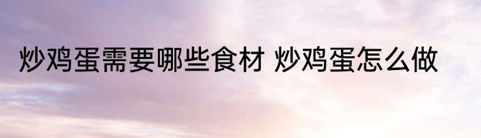 炒鸡蛋需要哪些食材 炒鸡蛋怎么做