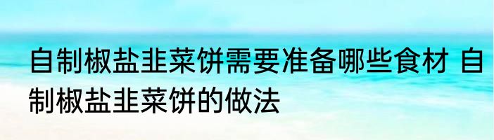 自制椒盐韭菜饼需要准备哪些食材 自制椒盐韭菜饼的做法
