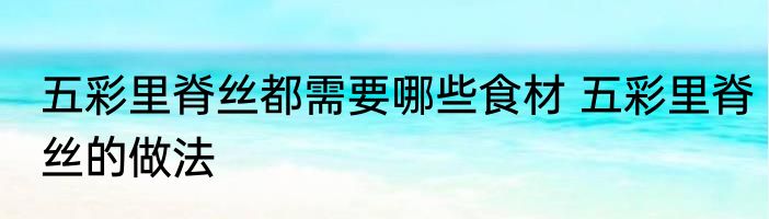 五彩里脊丝都需要哪些食材 五彩里脊丝的做法