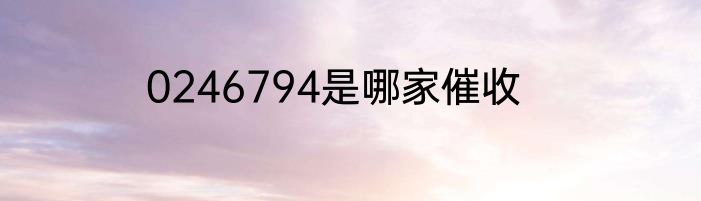 0246794是哪家催收