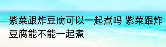 紫菜跟炸豆腐可以一起煮吗 紫菜跟炸豆腐能不能一起煮