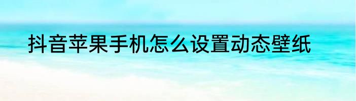 抖音苹果手机怎么设置动态壁纸