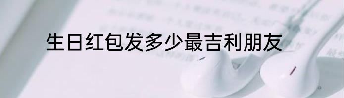生日红包发多少最吉利朋友