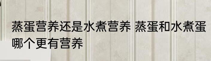 蒸蛋营养还是水煮营养 蒸蛋和水煮蛋哪个更有营养