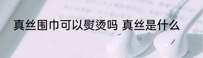 真丝围巾可以熨烫吗 真丝是什么