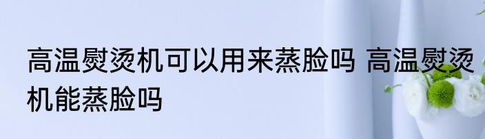 高温熨烫机可以用来蒸脸吗 高温熨烫机能蒸脸吗