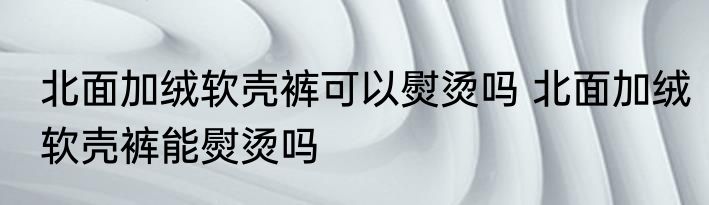 北面加绒软壳裤可以熨烫吗 北面加绒软壳裤能熨烫吗