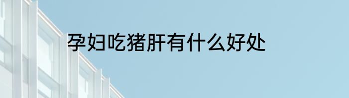 孕妇吃猪肝有什么好处